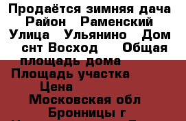 Продаётся зимняя дача › Район ­ Раменский › Улица ­ Ульянино › Дом ­ снт Восход 2 › Общая площадь дома ­ 120 › Площадь участка ­ 600 › Цена ­ 4 000 000 - Московская обл., Бронницы г. Недвижимость » Дома, коттеджи, дачи продажа   . Московская обл.